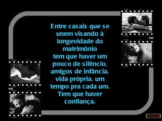 Entre casais que se unem visando à longevidade do matrimônio tem que haver um pouco de silêncio, amigos de infância, vida própria, um tempo pra cada um. Tem que haver confiança. 