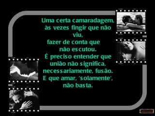 Uma certa camaradagem, às vezes fingir que não viu, fazer de conta que  não escutou. É preciso entender que união não significa, necessariamente, fusão. E que amar, 'solamente', não basta. 