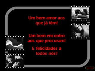 Um bom amor aos que já têm! Um bom encontro aos que procuram! E felicidades a todos nós! 