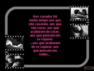 Aos casados há muito tempo aos que não casaram, aos que vão casar, aos que acabaram de casar, aos que pensam em se separar, ...aos que acabaram de se separar, aos que pensam em voltar...   