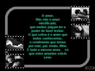 O amor. Mas não o amor mistificado, que muitos julgam ter o poder de fazer levitar. O que sobra é o amor que todos conhecemos, o sentimento que temos por mãe, pai, irmão, filho. É tudo o mesmo amor,  só que entre amantes existe sexo. 