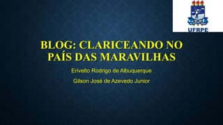BLOG: CLARICEANDO NO
PAÍS DAS MARAVILHAS
Erivelto Rodrigo de Albuquerque
Gilson José de Azevedo Junior
 