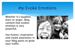 #9: Evoke Emotions
Whether it’s laughter,
tears or anger, blog
content that evokes
emotion is very
powerful.

Use humor, inspiration
and create awareness in
your blog posts to grow
your traffic.
 