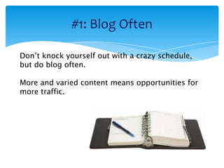 #1: Blog Often

Don’t knock yourself out with a crazy schedule,
but do blog often.

More and varied content means opportunities for
more traffic.
 