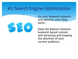 #2: Search Engine Optimization
              Do your keyword research
              and optimise your blog
              posts.

              Keep the balance between
              keyword-based content
              and attracting and keeping
              the attention of your
              current audience.
 