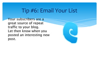 Tip #6: Email Your List
Your subscribers are a
great source of repeat
traffic to your blog.
Let then know when you
posted an interesting new
post.
 
