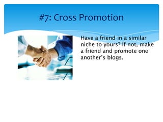 #7: Cross Promotion
         Have a friend in a similar
         niche to yours? If not, make
         a friend and promote one
         another’s blogs.
 