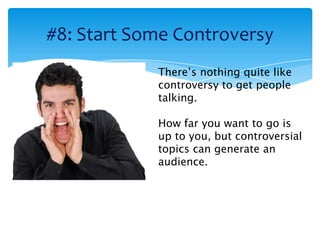 #8: Start Some Controversy
            There’s nothing quite like
            controversy to get people
            talking.

            How far you want to go is
            up to you, but controversial
            topics can generate an
            audience.
 
