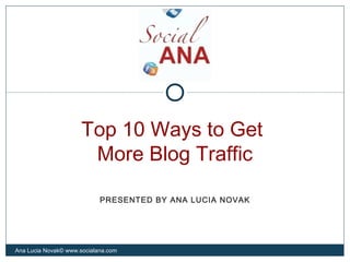 Top 10 Ways to Get
More Blog Traffic
Ana Lucia Novak© www.socialana.com
PRESENTED BY ANA LUCIA NOVAK
 