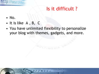 Is it difficult ? No. It is like  A , B,  C You have unlimited flexibility to personalize your blog with themes, gadgets, and more. 