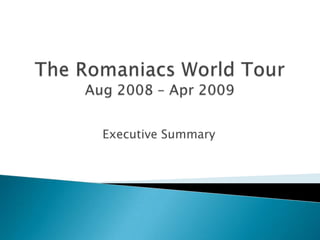 The Romaniacs World Tour Aug 2008 – Apr 2009 Executive Summary  