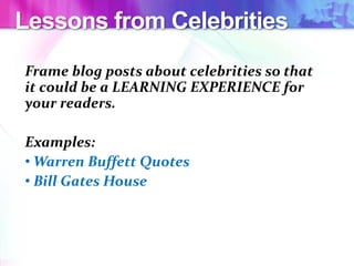 Lessons from Celebrities
Frame blog posts about celebrities so that
it could be a LEARNING EXPERIENCE for
your readers.
Examples:
• Warren Buffett Quotes
• Bill Gates House
 