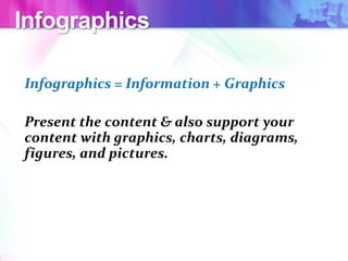 Infographics
Infographics = Information + Graphics
Present the content & also support your
content with graphics, charts, diagrams,
figures, and pictures.
 