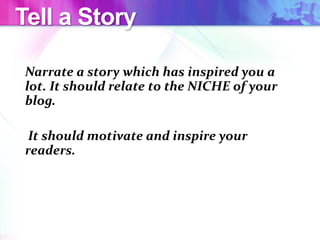 Tell a Story
Narrate a story which has inspired you a
lot. It should relate to the NICHE of your
blog.
It should motivate and inspire your
readers.
 