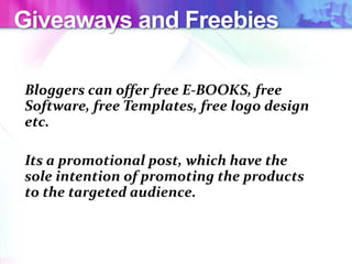 Giveaways and Freebies
Bloggers can offer free E-BOOKS, free
Software, free Templates, free logo design
etc.
Its a promotional post, which have the
sole intention of promoting the products
to the targeted audience.
 