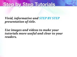 Step by Step Tutorials
Vivid, informative and STEP BY STEP
presentation of title.
Use images and videos to make your
tutorials more useful and clear to your
readers.
 