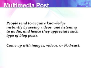 Multimedia Post
People tend to acquire knowledge
instantly by seeing videos, and listening
to audio, and hence they appreciate such
type of blog posts.
Come up with images, videos, or Pod-cast.
 