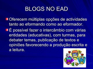BLOGS NO EAD Oferecem múltiplas opções de actividades tanto ao eformando como ao eformador. É possível fazer o intercâmbio com várias entidades (educativas), com turmas, para debater temas, publicação de textos e opiniões favorecendo a produção escrita e a leitura. 