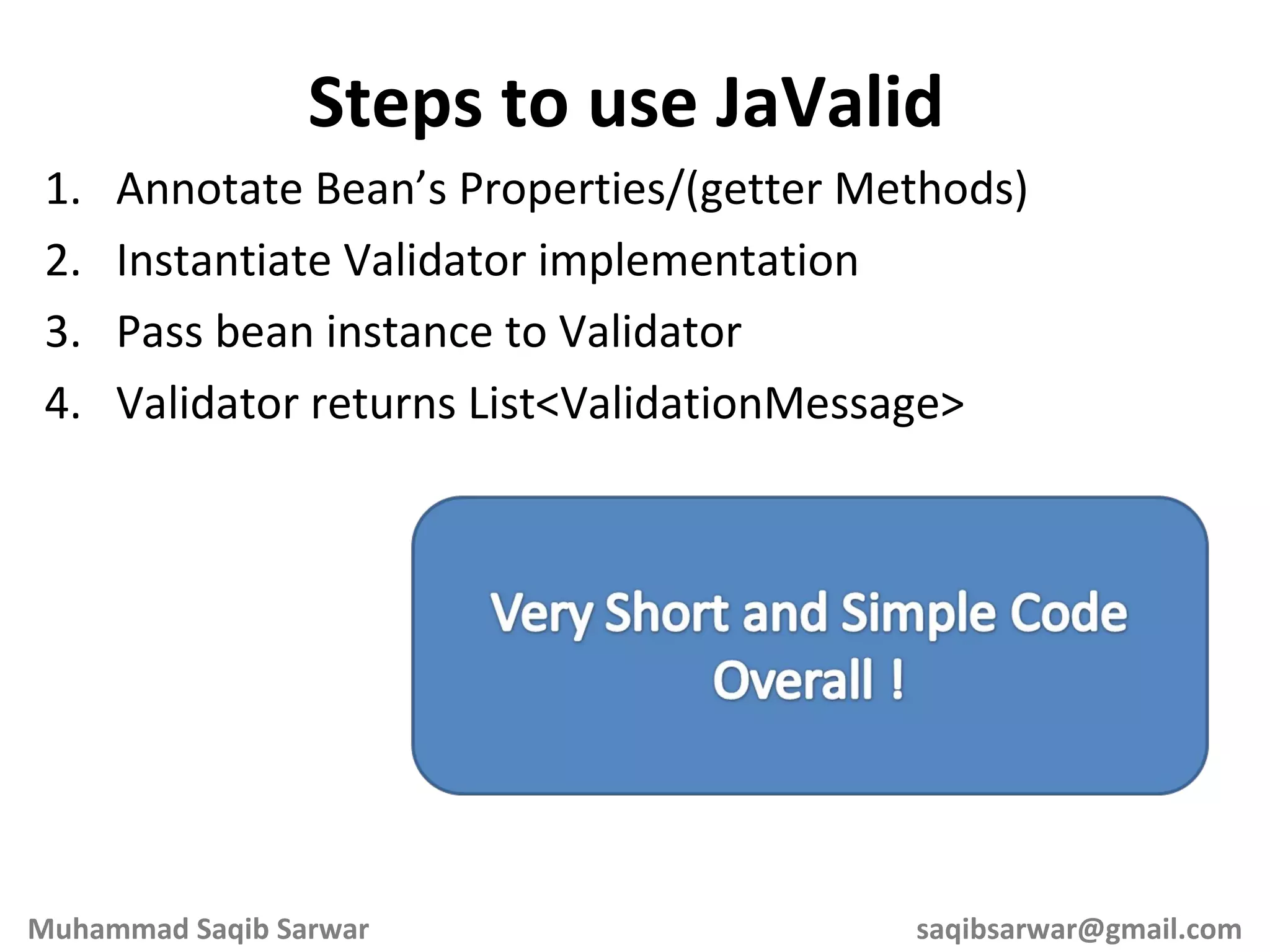 Annotate Bean’s Properties/(getter Methods) Instantiate Validator implementation Pass bean instance to Validator Validator returns List<ValidationMessage> Steps to use JaValid Muhammad Saqib Sarwar [email_address] 