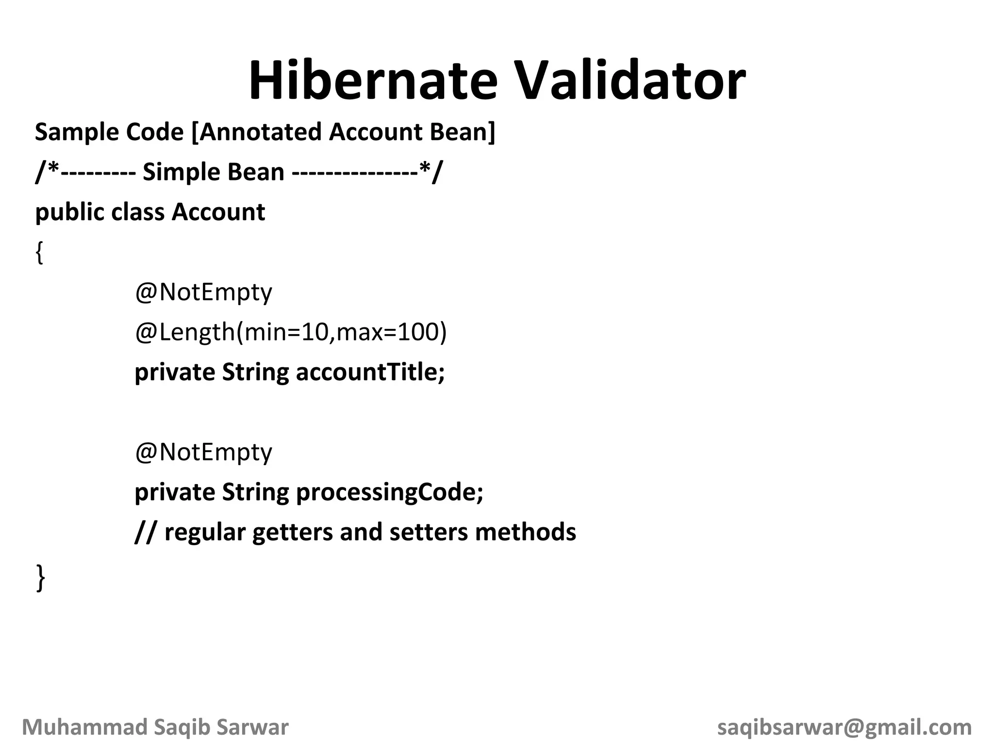 Sample Code [Annotated Account Bean] /*--------- Simple Bean ---------------*/ public class Account { @NotEmpty @Length(min=10,max=100) private String accountTitle; @NotEmpty private String processingCode; // regular getters and setters methods } Hibernate Validator Muhammad Saqib Sarwar [email_address] 