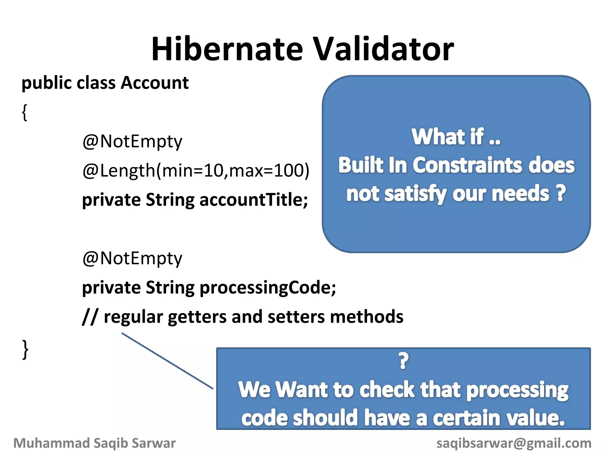 public class Account { @NotEmpty @Length(min=10,max=100) private String accountTitle; @NotEmpty private String processingCode; // regular getters and setters methods } Hibernate Validator Muhammad Saqib Sarwar [email_address] 