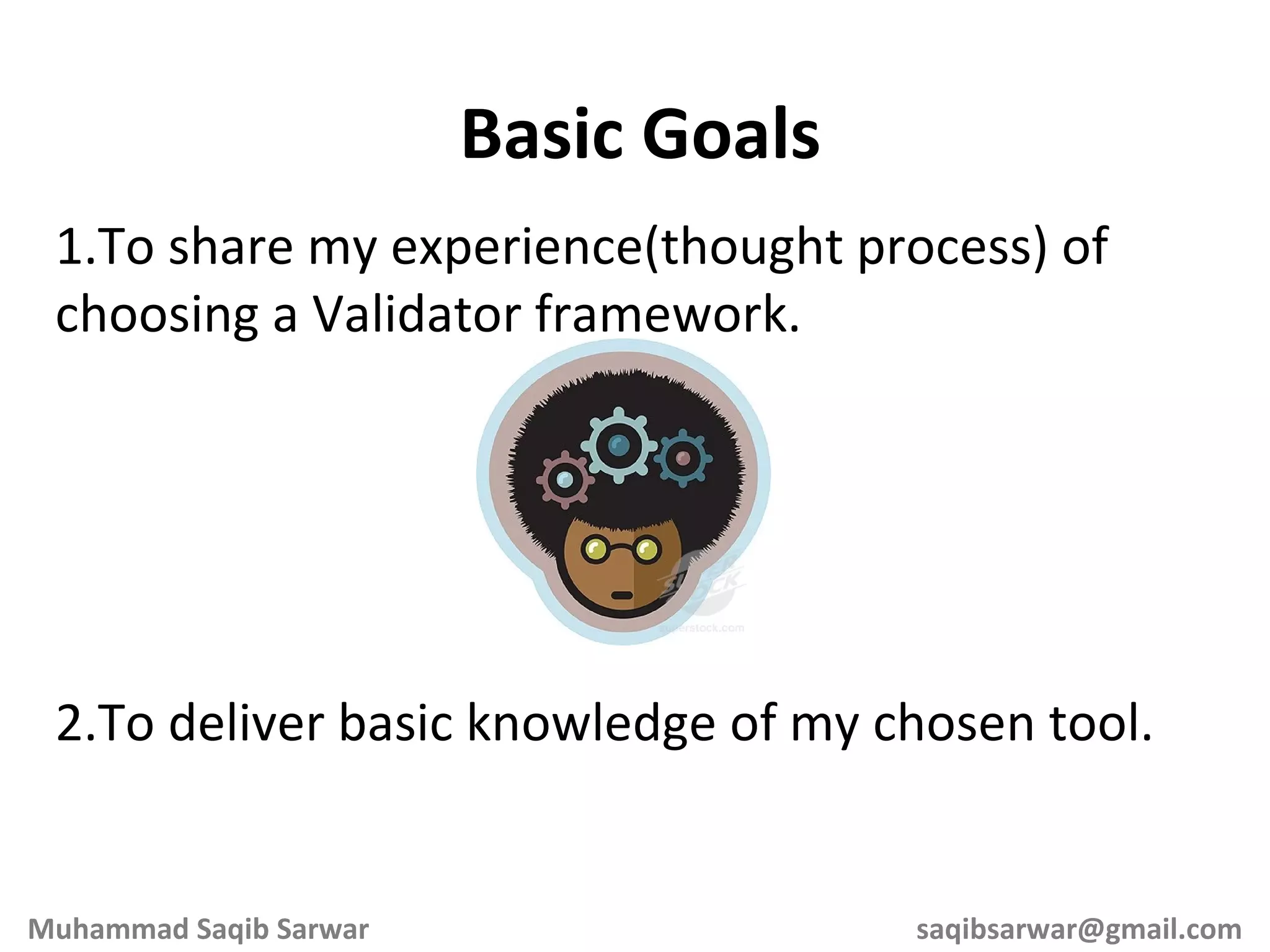 1.To share my experience(thought process) of choosing a Validator framework. 2.To deliver basic knowledge of my chosen tool. Basic Goals Muhammad Saqib Sarwar [email_address] 