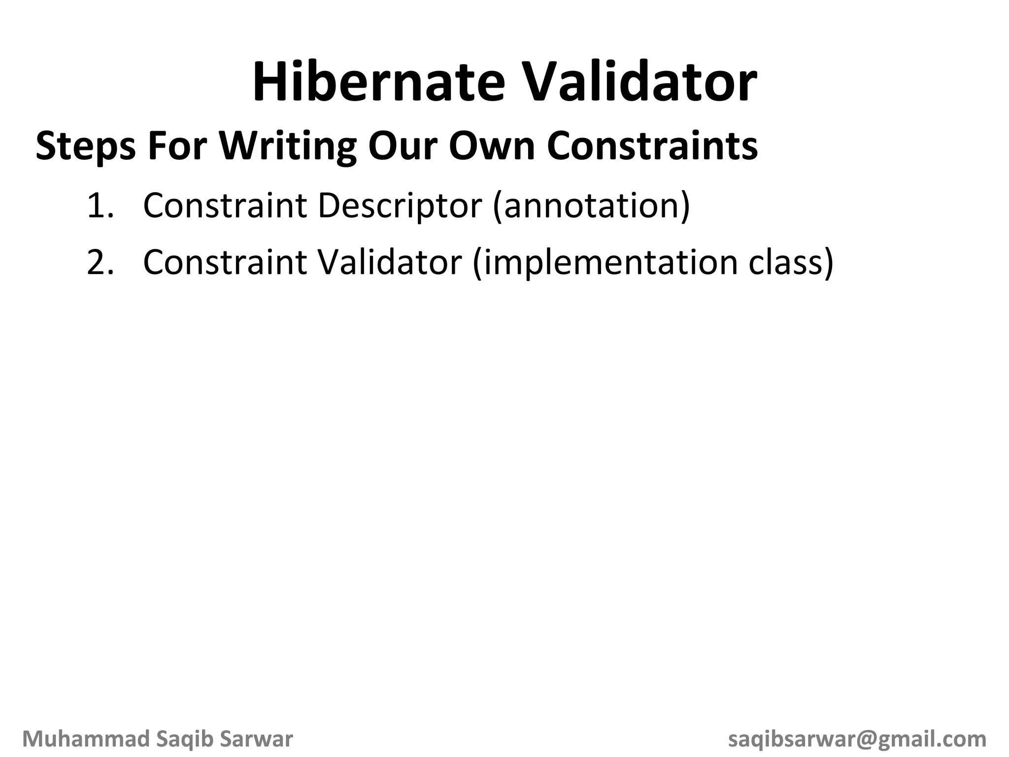 Steps For Writing Our Own Constraints Constraint Descriptor (annotation) Constraint Validator (implementation class) Hibernate Validator Muhammad Saqib Sarwar [email_address] 