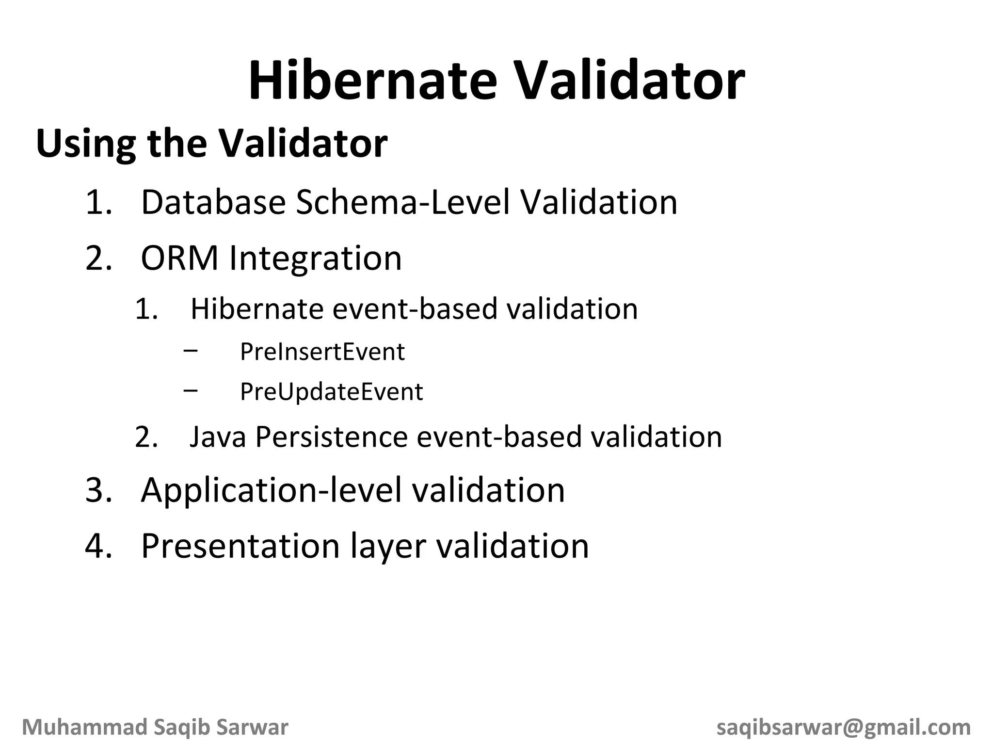 Using the Validator Database Schema-Level Validation ORM Integration Hibernate event-based validation PreInsertEvent PreUpdateEvent Java Persistence event-based validation Application-level validation Presentation layer validation Hibernate Validator Muhammad Saqib Sarwar [email_address] 