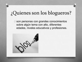 ¿Quienes son los blogueros?
O son personas con grandes conocimientos
sobre algún tema con alto, diferentes
edades, niveles educativos y profesiones.
 