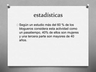 estadísticas
O Según un estudio más del 60 % de los
blogueros considera esta actividad como
un pasatiempo, 40% de ellos son mujeres
y una tercera parte son mayores de 40
años.
 