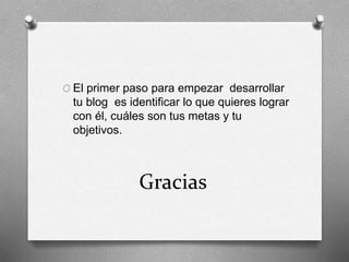 Gracias
O El primer paso para empezar desarrollar
tu blog es identificar lo que quieres lograr
con él, cuáles son tus metas y tu
objetivos.
 