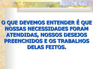 O QUE DEVEMOS ENTENDER É QUE NOSSAS NECESSIDADES FORAM ATENDIDAS, NOSSOS DESEJOS PREENCHIDOS E OS TRABALHOS DELAS FEITOS. 