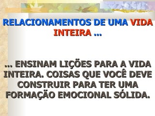 RELACIONAMENTOS DE UMA  VIDA INTEIRA  ... ... ENSINAM LIÇÕES PARA A VIDA INTEIRA. COISAS QUE VOCÊ DEVE CONSTRUIR PARA TER UMA FORMAÇÃO EMOCIONAL SÓLIDA. 