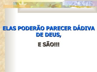 ELAS PODERÃO PARECER DÁDIVA DE DEUS, E SÃO!!! 