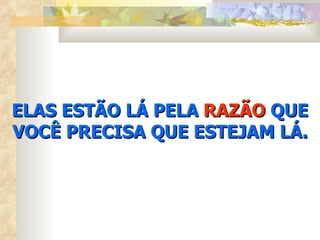 ELAS ESTÃO LÁ PELA  RAZÃO  QUE VOCÊ PRECISA QUE ESTEJAM LÁ. 