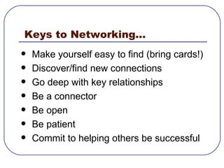 Keys to Networking... Make yourself easy to find (bring cards!) Discover/find new connections  Go deep with key relationships Be a connector  Be open  Be patient  Commit to helping others be successful 