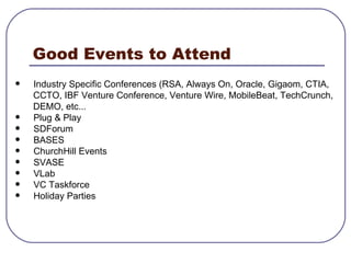 Good Events to Attend Industry Specific Conferences (RSA, Always On, Oracle, Gigaom, CTIA,  CCTO, IBF Venture Conference, Venture Wire, MobileBeat, TechCrunch,  DEMO, etc... Plug & Play SDForum  BASES ChurchHill Events SVASE  VLab VC Taskforce  Holiday Parties  