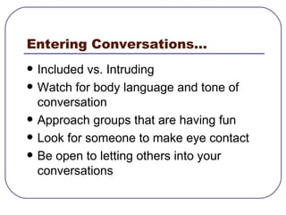 Entering Conversations... Included vs. Intruding  Watch for body language and tone of conversation Approach groups that are having fun Look for someone to make eye contact Be open to letting others into your conversations 