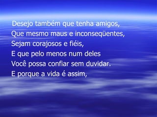 Desejo também que tenha amigos, Que mesmo maus e inconseqüentes, Sejam corajosos e fiéis, E que pelo menos num deles Você possa confiar sem duvidar. E porque a vida é assim, 