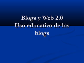 Blogs y Web 2.0Blogs y Web 2.0
Uso educativo de losUso educativo de los
blogsblogs
 