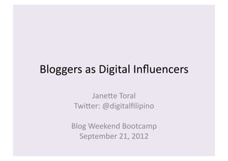 Bloggers	
  as	
  Digital	
  Inﬂuencers	
  

             Jane3e	
  Toral	
  
         Twi3er:	
  @digitalﬁlipino	
  

        Blog	
  Weekend	
  Bootcamp	
  
          September	
  21,	
  2012	
  
 