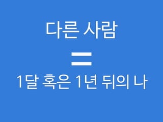 다른 사람

=
1달 혹은 1년 뒤의 나
 