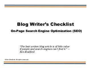 Blog Writer’s Checklist
On-Page Search Engine Optimization (SEO)
“The best written blog article is of little value
if people and search engines can’t find it.” –
Ken Bradford
© Ken Bradford. All rights reserved.
 