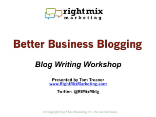 Blog Writing Workshop
       Presented by Tom Treanor
      www.RightMixMarketing.com
            Twitter: @RtMixMktg



  © Copyright Right Mix Marketing Inc. (do not distribute)
 