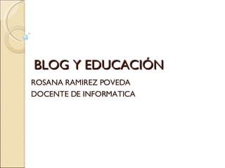 BLOG Y EDUCACIÓN ROSANA RAMIREZ POVEDA  DOCENTE DE INFORMATICA  