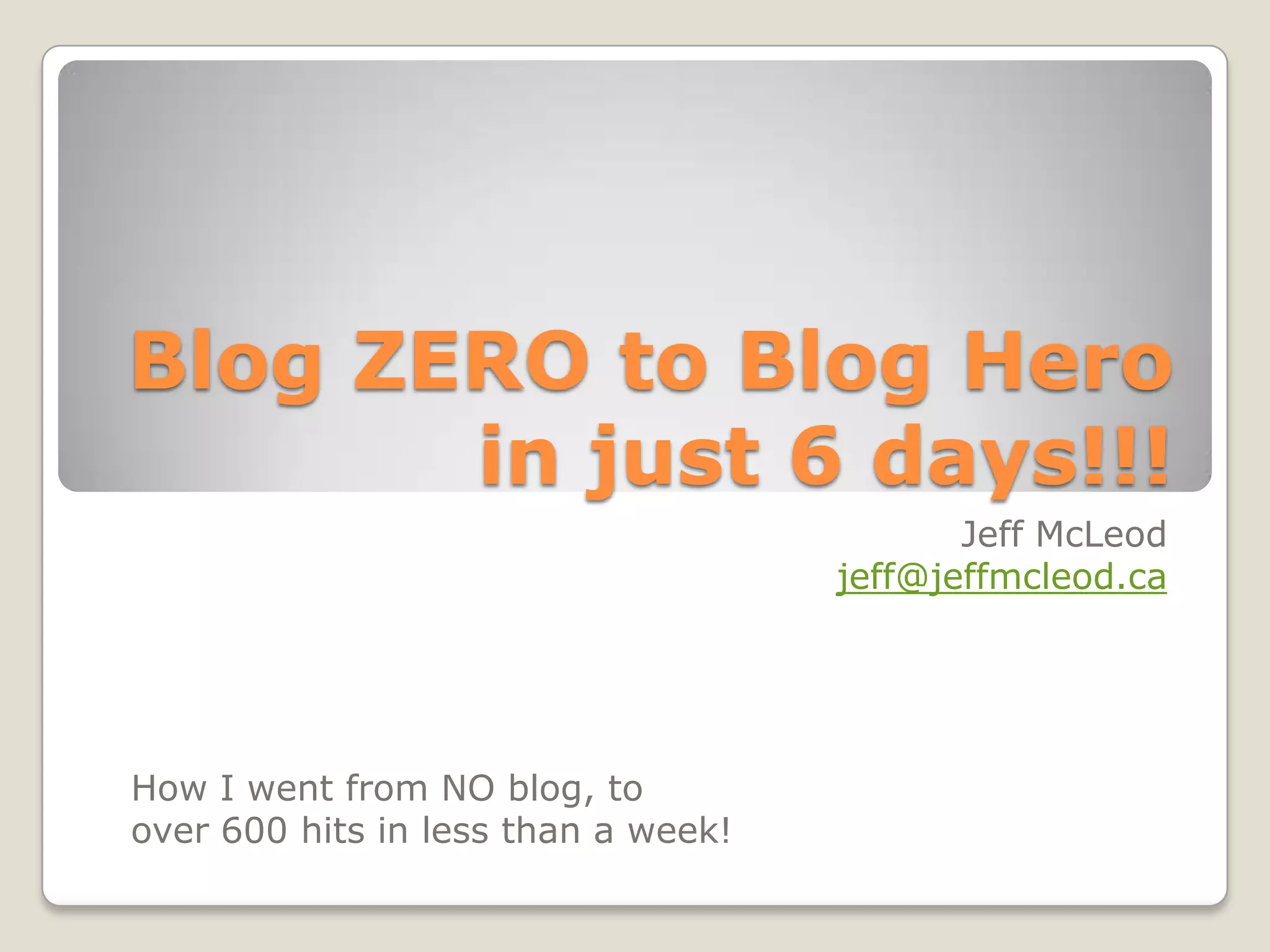 Blog ZERO to Blog Hero in just 6 days!!!Jeff McLeodjeff@jeffmcleod.caHow I went from NO blog, to over 600 hits in less than a week!