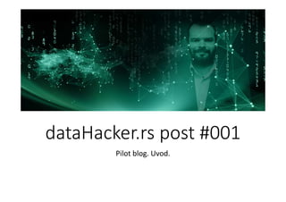 dataHacker.rs post #001
Pilot blog. Uvod.
 