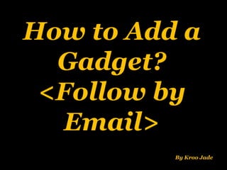 How to Add a
Gadget?
<Follow by
Email>
By Kroo Jade
 
