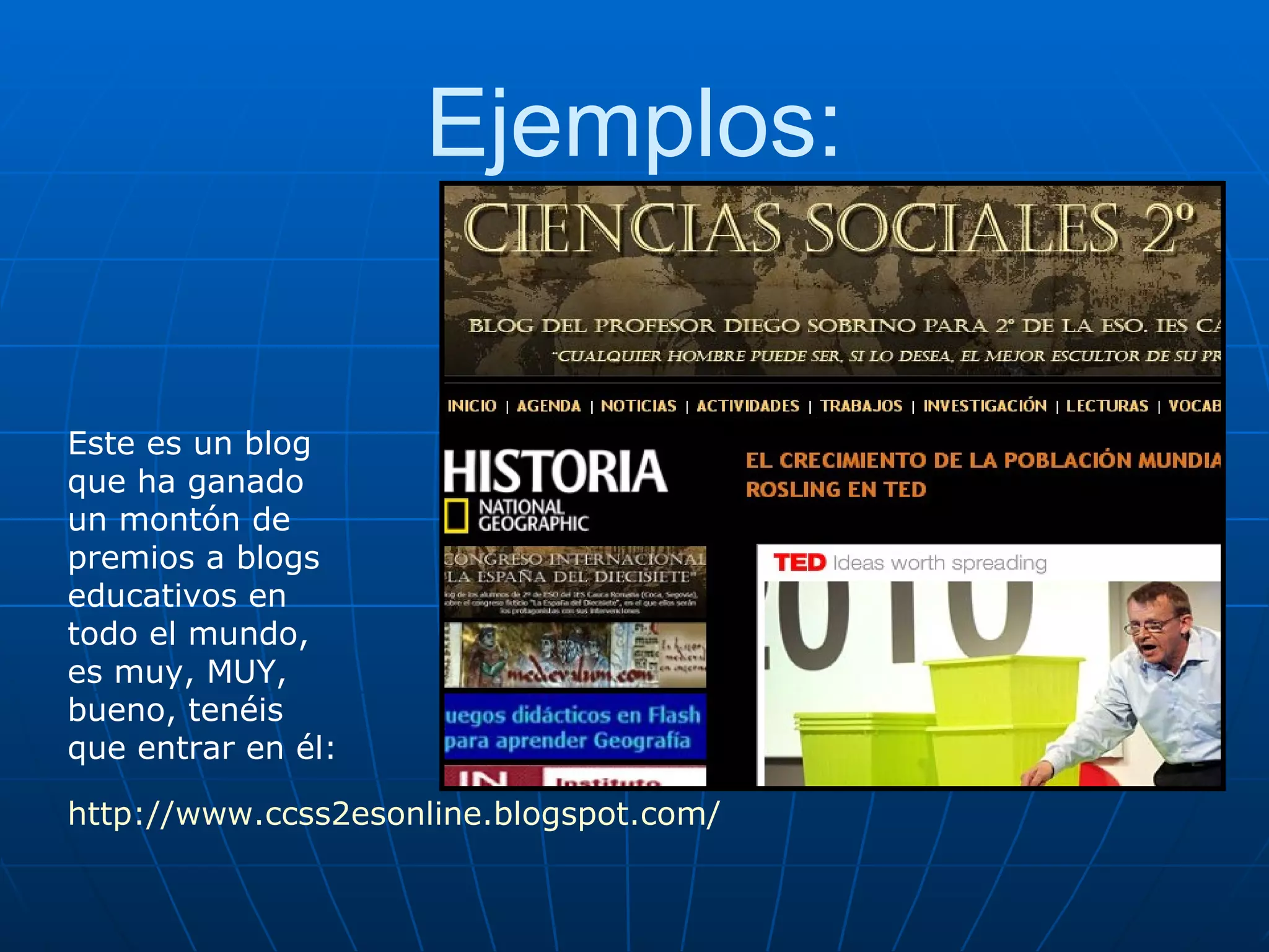 Ejemplos: Este es un blog que ha ganado un montón de premios a blogs educativos en todo el mundo, es muy, MUY, bueno, tenéis que entrar en él:  http://www.ccss2esonline.blogspot.com/ 
