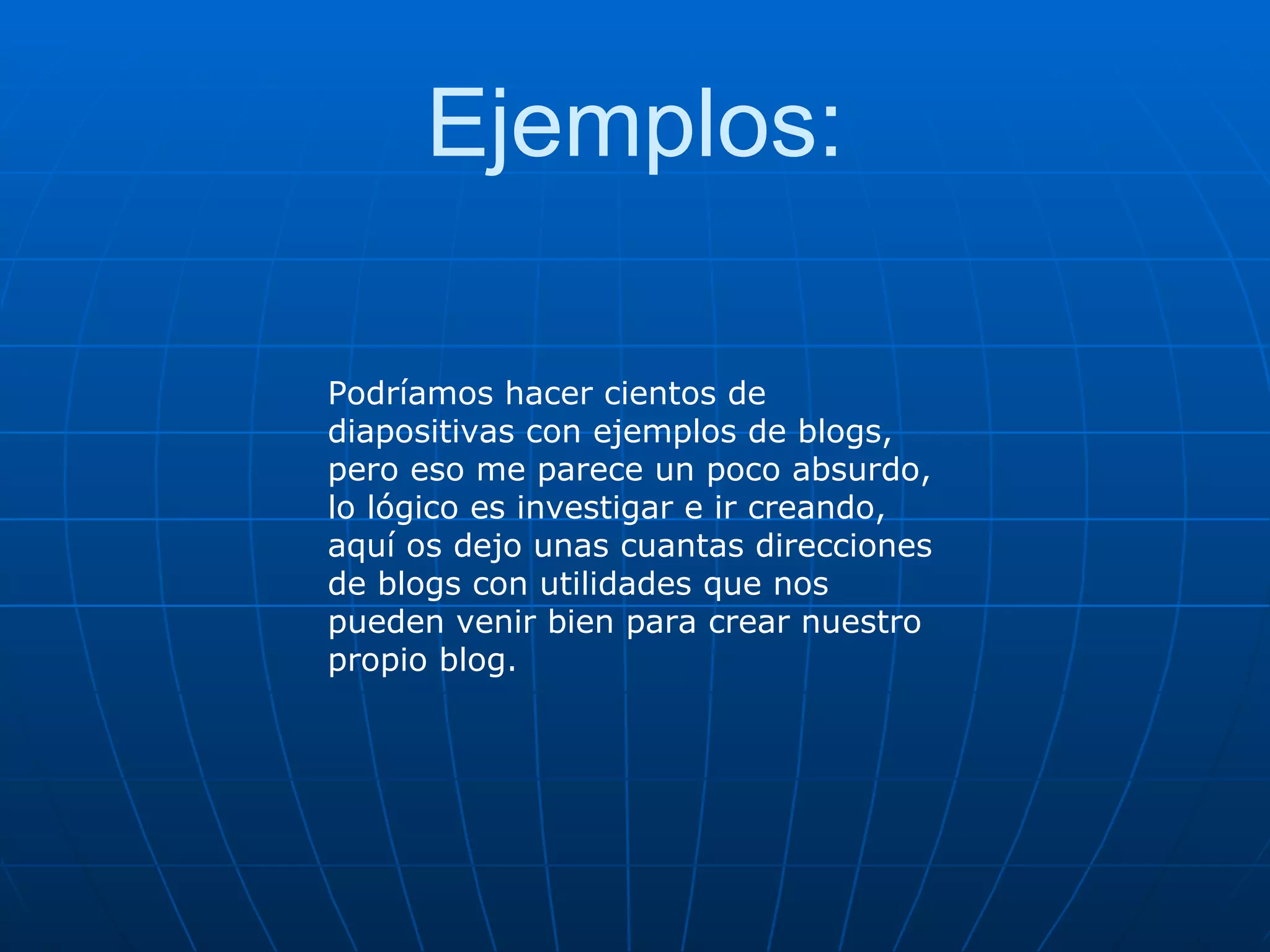 Ejemplos: Podríamos hacer cientos de diapositivas con ejemplos de blogs, pero eso me parece un poco absurdo, lo lógico es investigar e ir creando, aquí os dejo unas cuantas direcciones de blogs con utilidades que nos pueden venir bien para crear nuestro propio blog. 